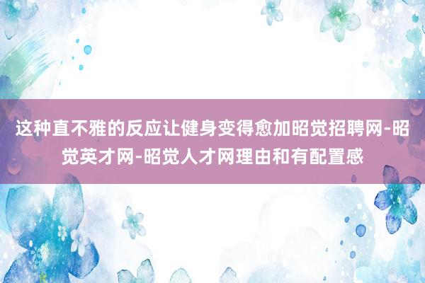这种直不雅的反应让健身变得愈加昭觉招聘网-昭觉英才网-昭觉人才网理由和有配置感