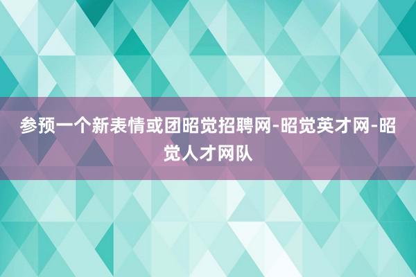 参预一个新表情或团昭觉招聘网-昭觉英才网-昭觉人才网队