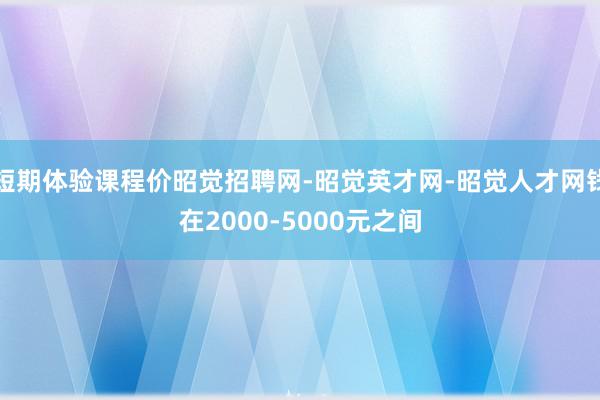 短期体验课程价昭觉招聘网-昭觉英才网-昭觉人才网钱在2000-5000元之间