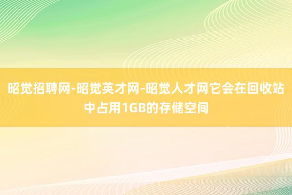 昭觉招聘网-昭觉英才网-昭觉人才网它会在回收站中占用1GB的存储空间