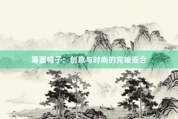 筹画帽子：创意与时尚的完竣连合