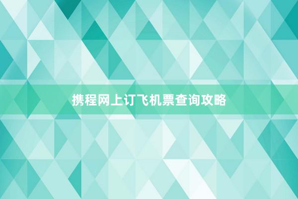 携程网上订飞机票查询攻略