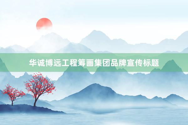 华诚博远工程筹画集团品牌宣传标题