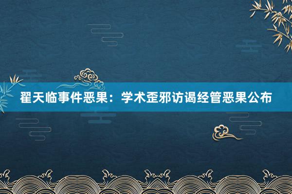 翟天临事件恶果：学术歪邪访谒经管恶果公布