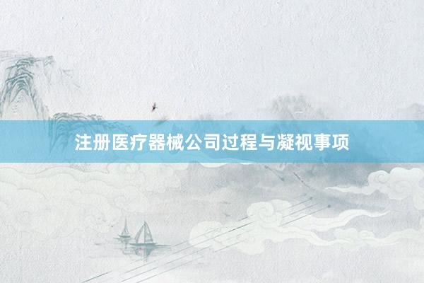 注册医疗器械公司过程与凝视事项