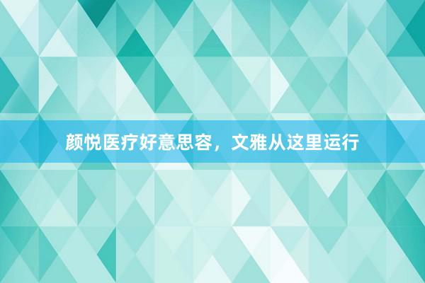 颜悦医疗好意思容，文雅从这里运行